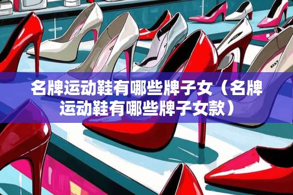 名牌运动鞋有哪些牌子女（名牌运动鞋有哪些牌子女款）