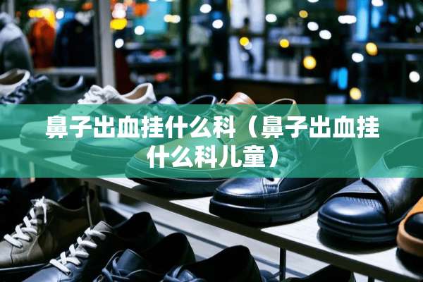 鼻子出血挂什么科（鼻子出血挂什么科儿童）