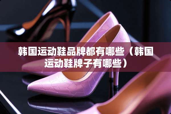 韩国运动鞋品牌都有哪些（韩国运动鞋牌子有哪些）
