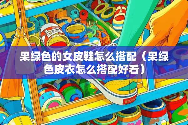 果绿色的女皮鞋怎么搭配（果绿色皮衣怎么搭配好看）