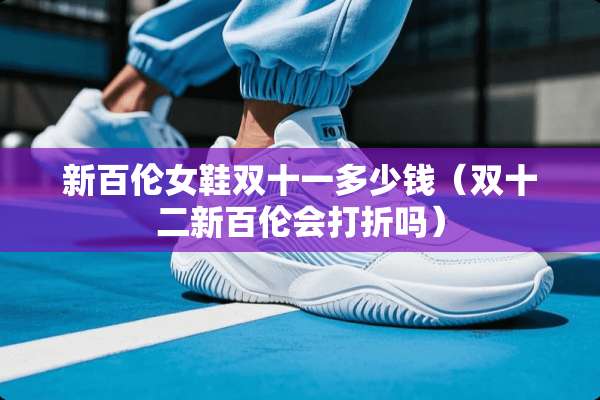 新百伦女鞋双十一多少钱（双十二新百伦会打折吗）