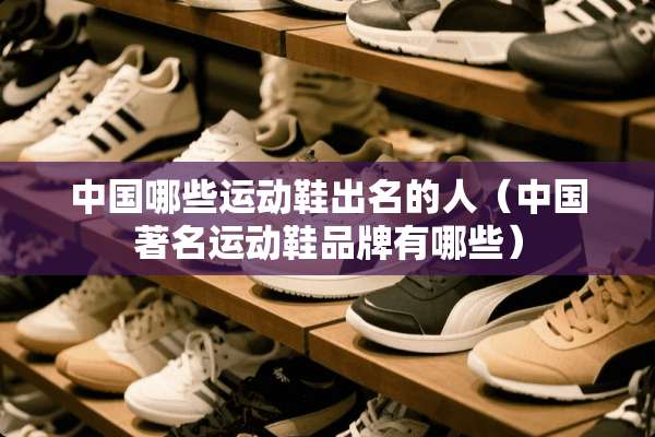 中国哪些运动鞋出名的人（中国著名运动鞋品牌有哪些）