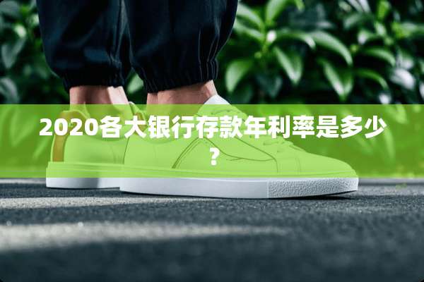 2020各大银行存款年利率是多少？