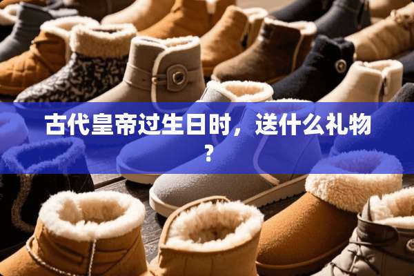 古代皇帝过生日时，送什么礼物﹖
