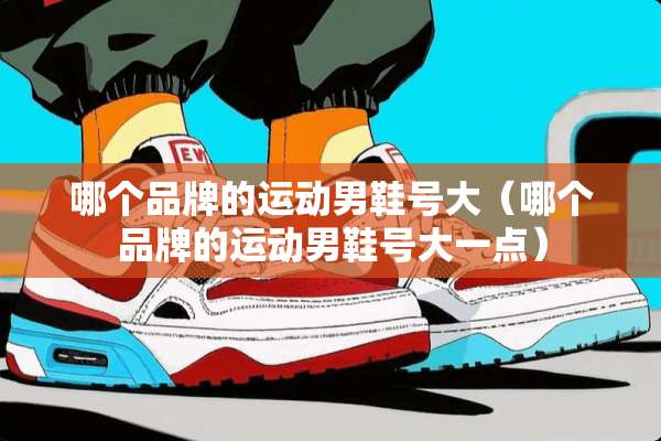 哪个品牌的运动男鞋号大（哪个品牌的运动男鞋号大一点）