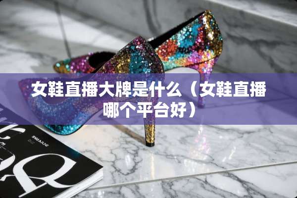 女鞋直播大牌是什么（女鞋直播哪个平台好）
