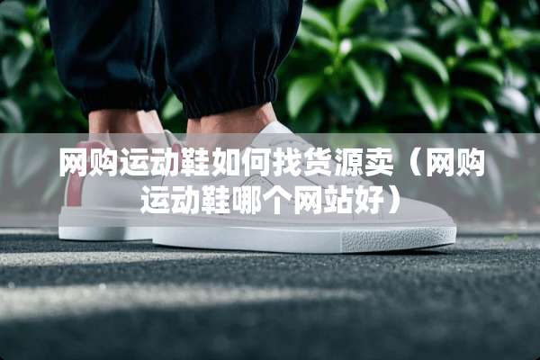 网购运动鞋如何找货源卖（网购运动鞋哪个网站好）