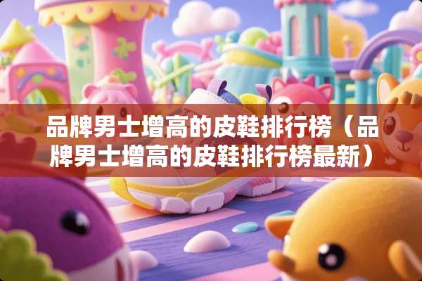 品牌男士增高的皮鞋排行榜（品牌男士增高的皮鞋排行榜最新）