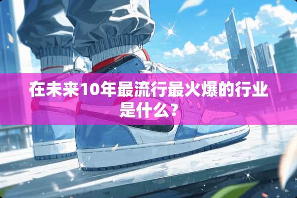 在未来10年最流行最火爆的行业是什么？