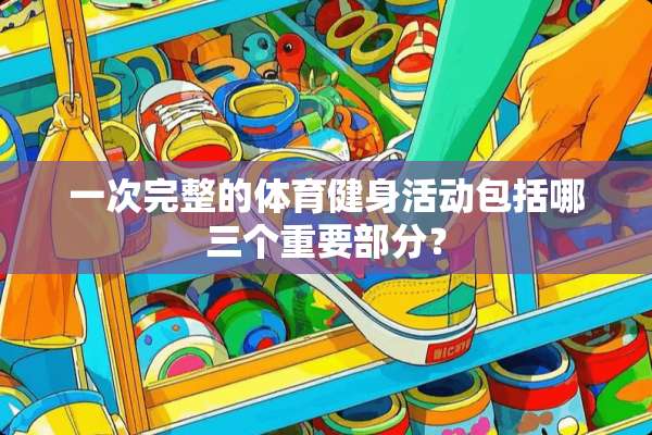 一次完整的体育健身活动包括哪三个重要部分？