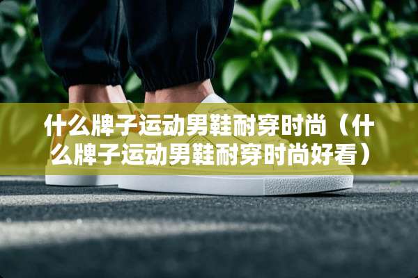 什么牌子运动男鞋耐穿时尚（什么牌子运动男鞋耐穿时尚好看）