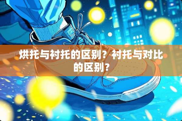 烘托与衬托的区别？衬托与对比的区别？