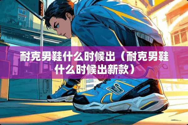 耐克男鞋什么时候出（耐克男鞋什么时候出新款）