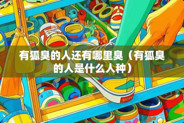 有狐臭的人还有哪里臭（有狐臭的人是什么人种）
