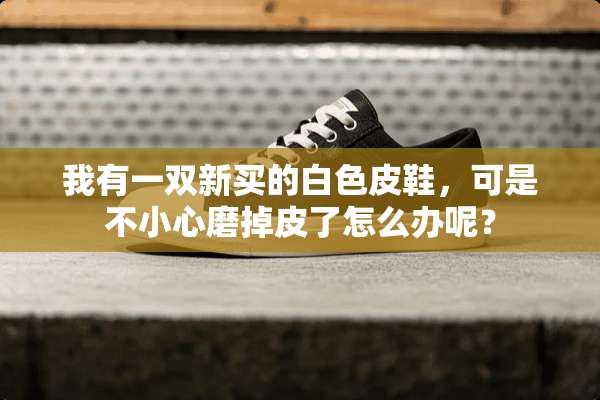 我有一双新买的白色皮鞋，可是不小心磨掉皮了怎么办呢？