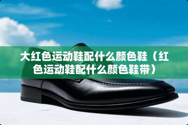 大红色运动鞋配什么颜色鞋（红色运动鞋配什么颜色鞋带）