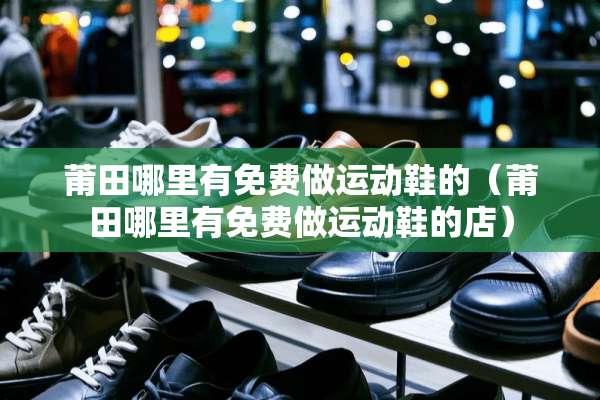 莆田哪里有免费做运动鞋的（莆田哪里有免费做运动鞋的店）