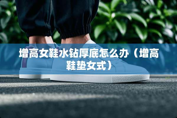 增高女鞋水钻厚底怎么办（增高鞋垫女式）