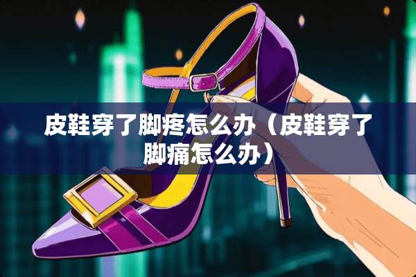 皮鞋穿了脚疼怎么办（皮鞋穿了脚痛怎么办）