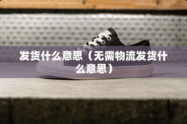 发货什么意思（无需物流发货什么意思）