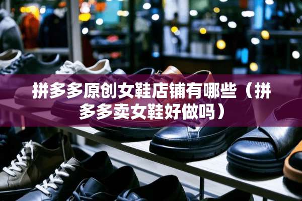 拼多多原创女鞋店铺有哪些（拼多多卖女鞋好做吗）