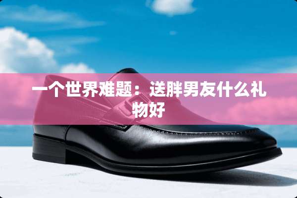 一个世界难题：送胖男友什么礼物好