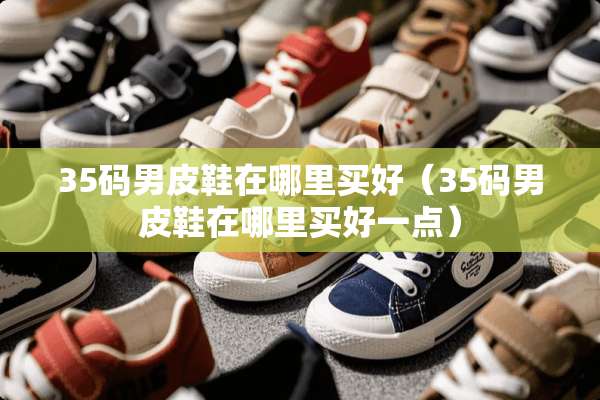 35码男皮鞋在哪里买好（35码男皮鞋在哪里买好一点）
