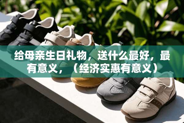 给母亲生日礼物，送什么最好，最有意义，（经济实惠有意义）