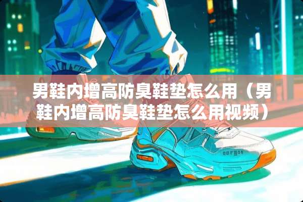 男鞋内增高防臭鞋垫怎么用（男鞋内增高防臭鞋垫怎么用视频）