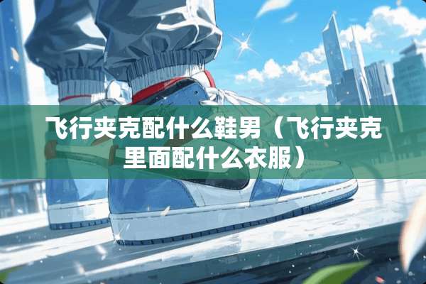 飞行夹克配什么鞋男（飞行夹克里面配什么衣服）