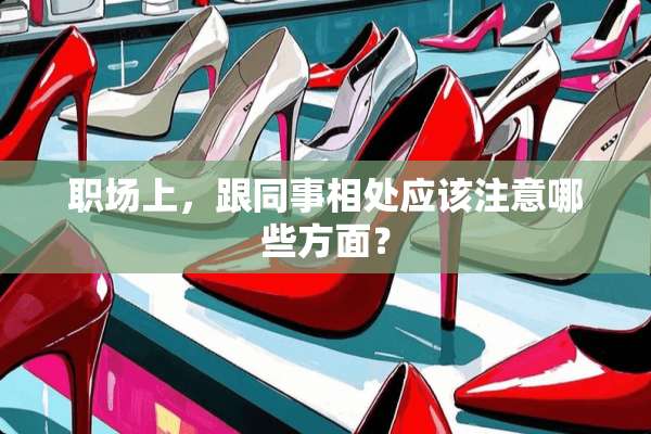 职场上，跟同事相处应该注意哪些方面？