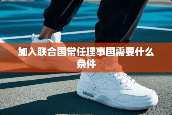 加入联合国常任理事国需要什么条件