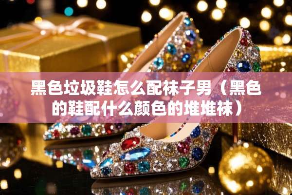 黑色垃圾鞋怎么配袜子男（黑色的鞋配什么颜色的堆堆袜）