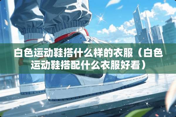 白色运动鞋搭什么样的衣服（白色运动鞋搭配什么衣服好看）