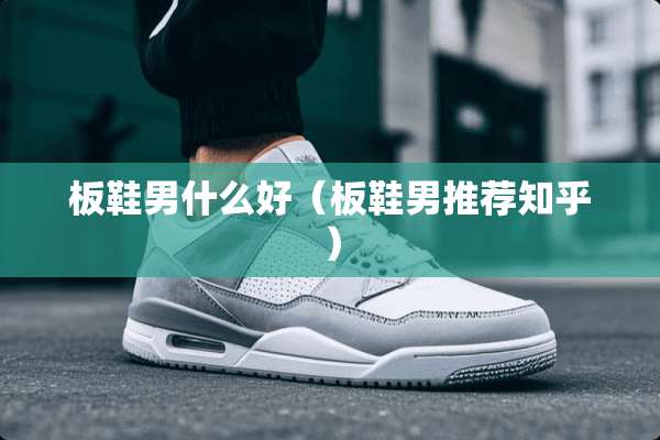 板鞋男什么好（板鞋男推荐知乎）
