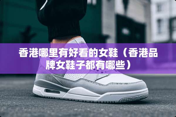 香港哪里有好看的女鞋（香港品牌女鞋子都有哪些）
