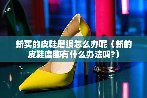 新买的皮鞋磨损怎么办呢（新的皮鞋磨脚有什么办法吗?）