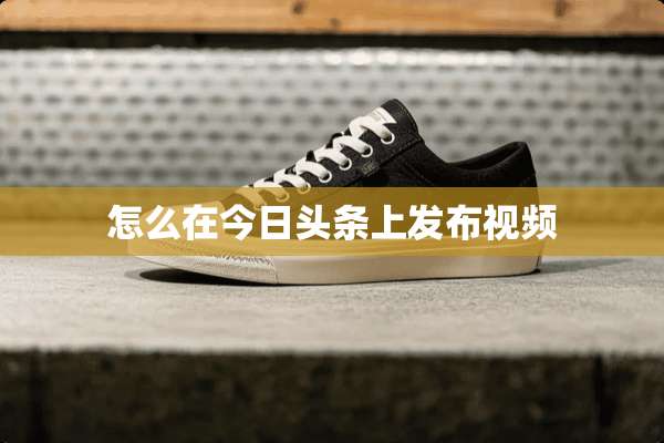 怎么在今日头条上发布视频