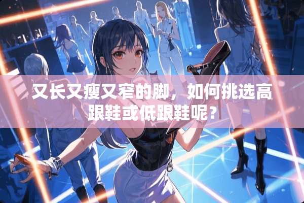 又长又瘦又窄的脚，如何挑选高跟鞋或低跟鞋呢？