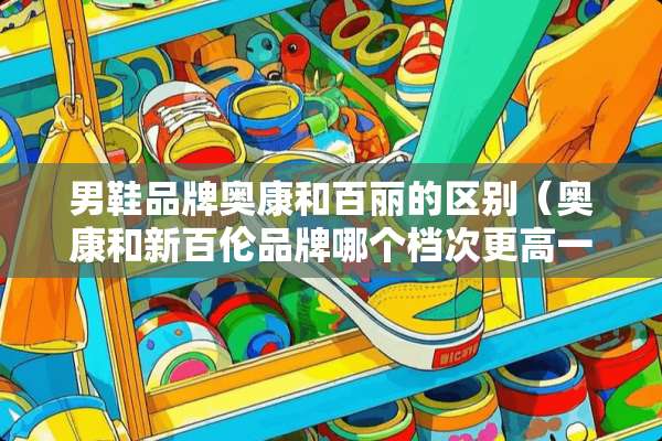男鞋品牌奥康和百丽的区别（奥康和新百伦品牌哪个档次更高一些）