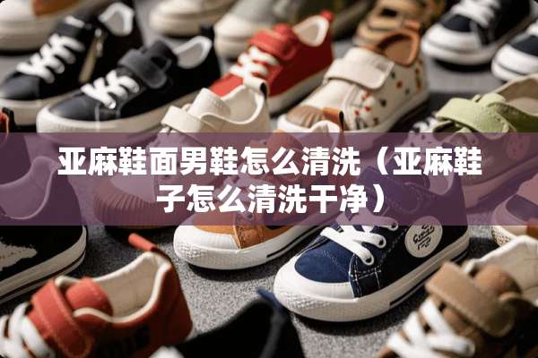 亚麻鞋面男鞋怎么清洗（亚麻鞋子怎么清洗干净）