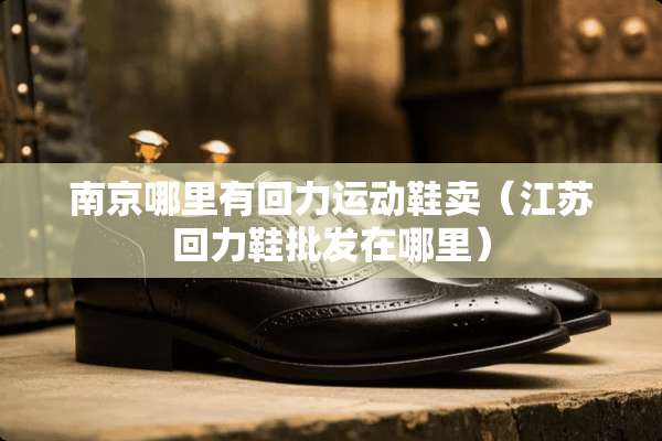 南京哪里有回力运动鞋卖（江苏回力鞋批发在哪里）