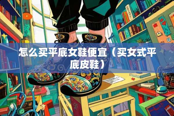 怎么买平底女鞋便宜（买女式平底皮鞋）