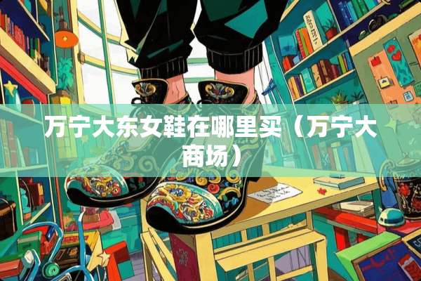 万宁大东女鞋在哪里买（万宁大商场）