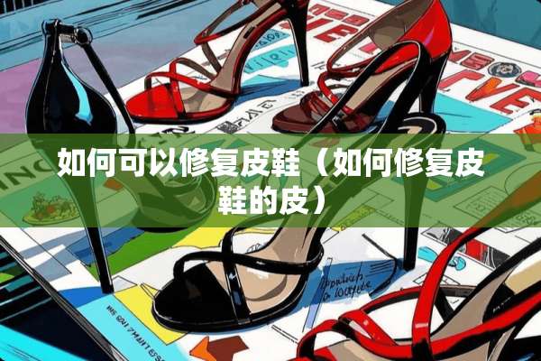 如何可以修复皮鞋（如何修复皮鞋的皮）