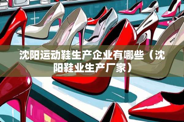 沈阳运动鞋生产企业有哪些（沈阳鞋业生产厂家）