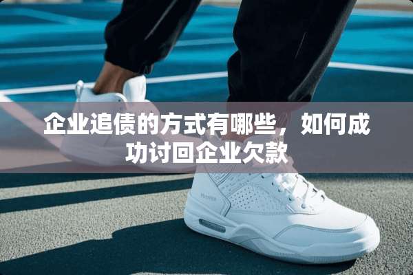 企业追债的方式有哪些，如何成功讨回企业欠款