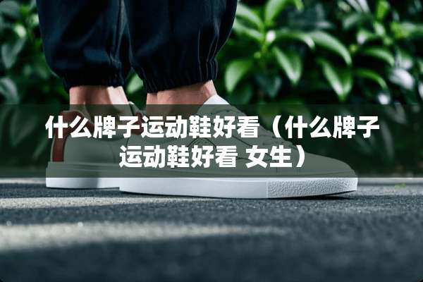 什么牌子运动鞋好看（什么牌子运动鞋好看 女生）