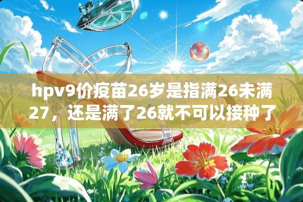 hpv9价**26岁是指满26未满27，还是满了26就不可以接种了？