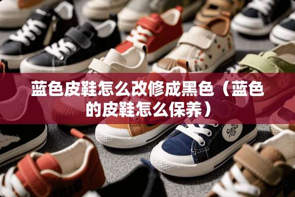 蓝色皮鞋怎么改修成黑色（蓝色的皮鞋怎么保养）